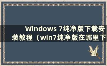 Windows 7纯净版下载安装教程（win7纯净版在哪里下载）